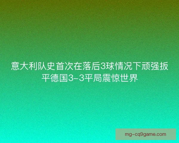 意大利队史首次在落后3球情况下顽强扳平德国3-3平局震惊世界