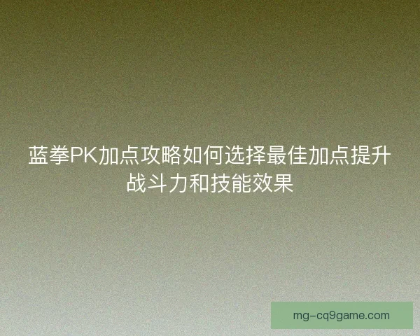 蓝拳PK加点攻略如何选择最佳加点提升战斗力和技能效果